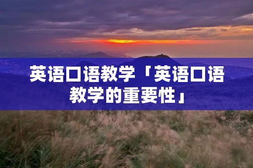 英语口语教学「英语口语教学的重要性」