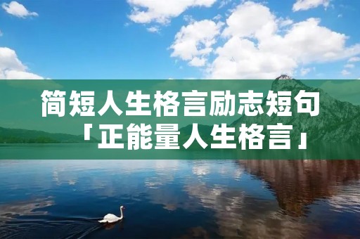 简短人生格言励志短句「正能量人生格言」