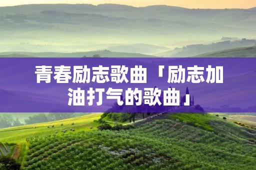 青春励志歌曲「励志加油打气的歌曲」