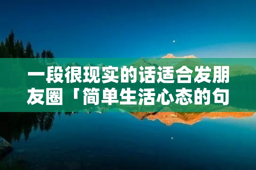 一段很现实的话适合发朋友圈「简单生活心态的句子」