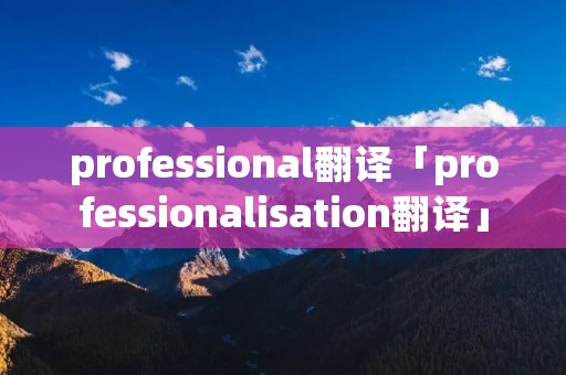 professional翻译「professionalisation翻译」