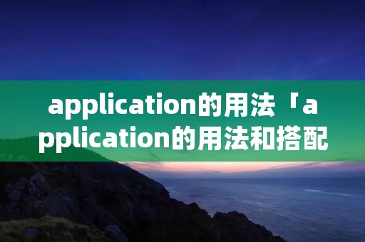 application的用法「application的用法和搭配」