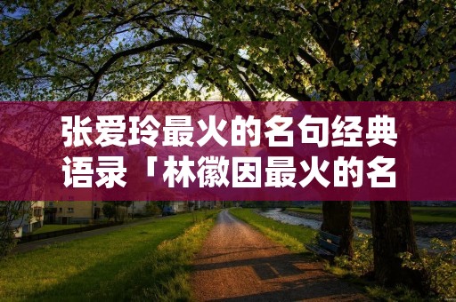 张爱玲最火的名句经典语录「林徽因最火的名句经典语录」