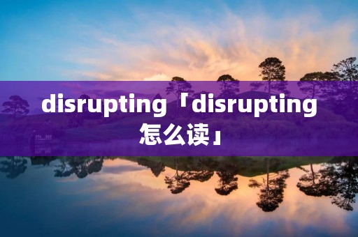 disrupting「disrupting怎么读」