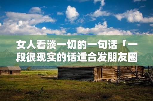 女人看淡一切的一句话「一段很现实的话适合发朋友圈」 女人看淡一切的一句话「一段很现实的话适合发朋友圈」