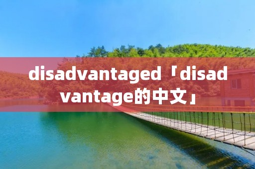 disadvantaged「disadvantage的中文」 disadvantaged「disadvantage的中文」