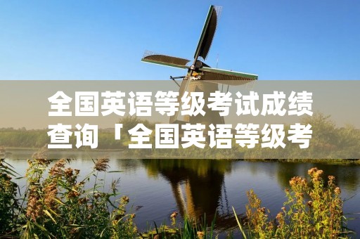 全国英语等级考试成绩查询「全国英语等级考试成绩查询进不去」 全国英语等级考试成绩查询「全国英语等级考试成绩查询进不去」