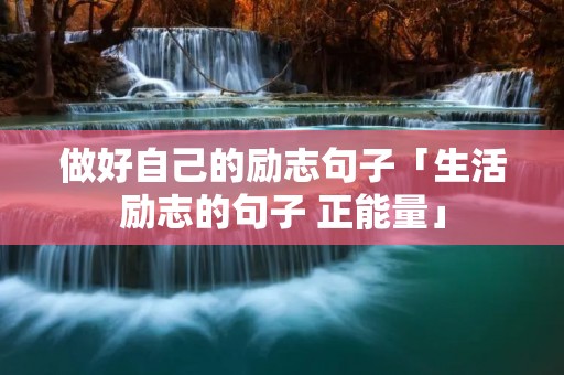 做好自己的励志句子「生活励志的句子 正能量」