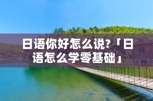 日语你好怎么说?「日语怎么学零基础」