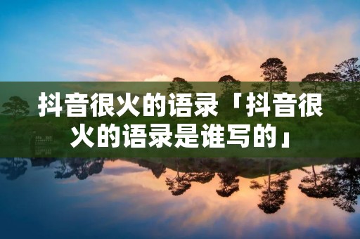 抖音很火的语录「抖音很火的语录是谁写的」