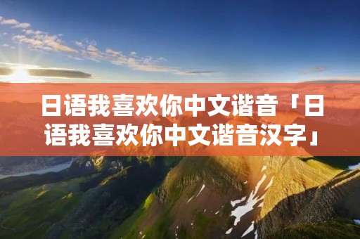 日语我喜欢你中文谐音「日语我喜欢你中文谐音汉字」 日语我喜欢你中文谐音「日语我喜欢你中文谐音汉字」