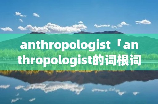 anthropologist「anthropologist的词根词缀」