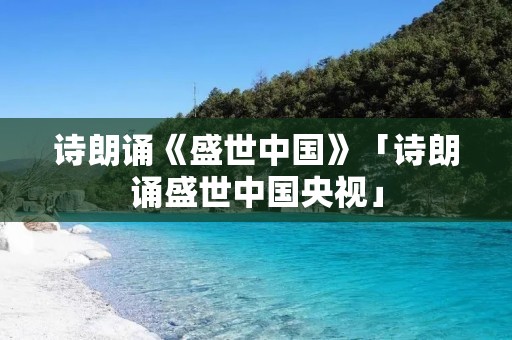 诗朗诵《盛世中国》「诗朗诵盛世中国央视」