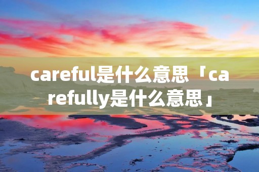 careful是什么意思「carefully是什么意思」