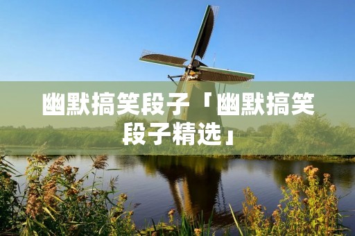 幽默搞笑段子「幽默搞笑段子精选」 幽默搞笑段子「幽默搞笑段子精选」