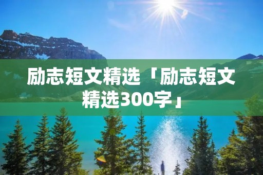 励志短文精选「励志短文精选300字」