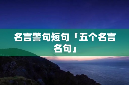 名言警句短句「五个名言名句」