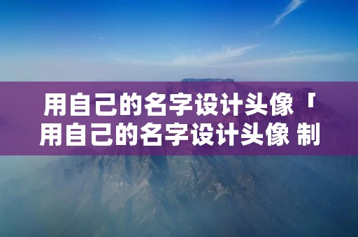 用自己的名字设计头像「用自己的名字设计头像 制作」