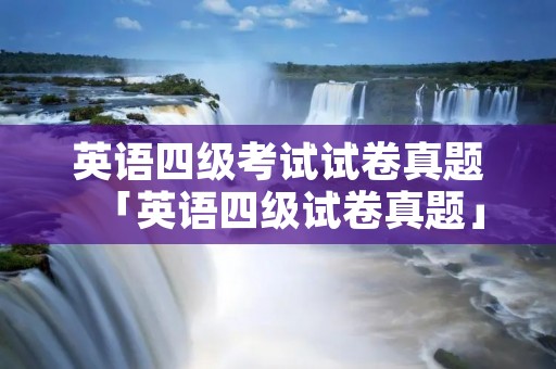 英语四级考试试卷真题「英语四级试卷真题」