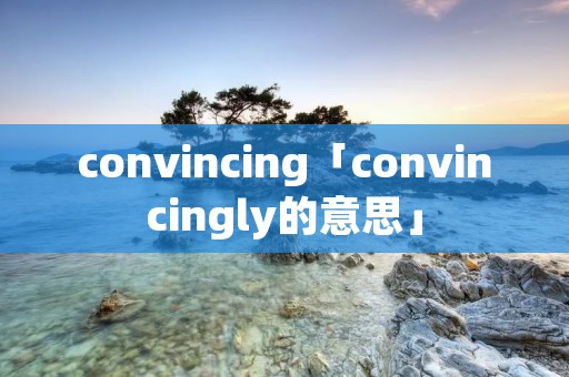 convincing「convincingly的意思」 convincing「convincingly的意思」