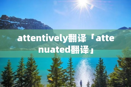 attentively翻译「attenuated翻译」