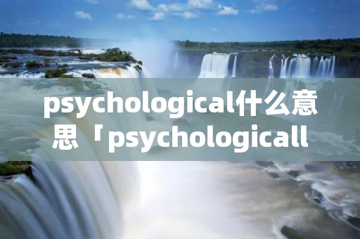 psychological什么意思「psychologically是什么意思啊」