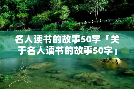 名人读书的故事50字「关于名人读书的故事50字」