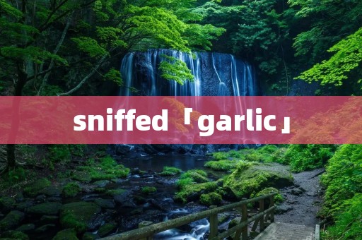 sniffed「garlic」
