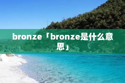 bronze「bronze是什么意思」
