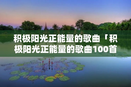 积极阳光正能量的歌曲「积极阳光正能量的歌曲100首」