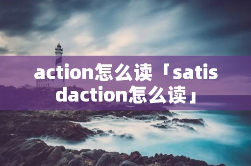 action怎么读「satisdaction怎么读」 action怎么读「satisdaction怎么读」