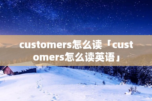customers怎么读「customers怎么读英语」