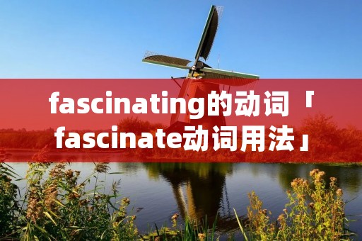 fascinating的动词「fascinate动词用法」