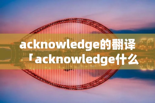 acknowledge的翻译「acknowledge什么意思中文」
