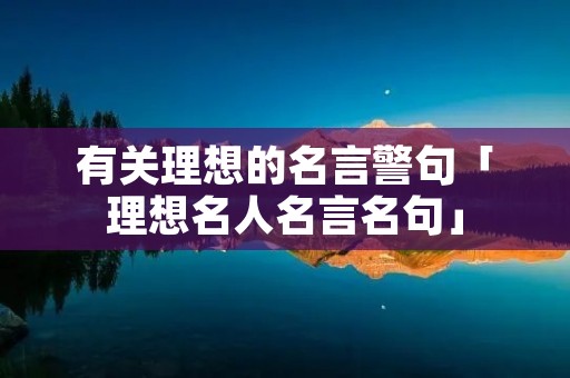 有关理想的名言警句「理想名人名言名句」