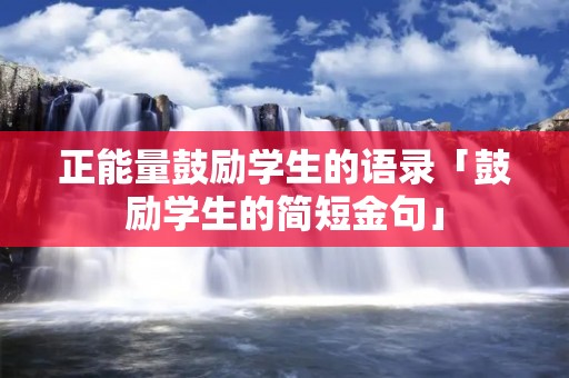 正能量鼓励学生的语录「鼓励学生的简短金句」