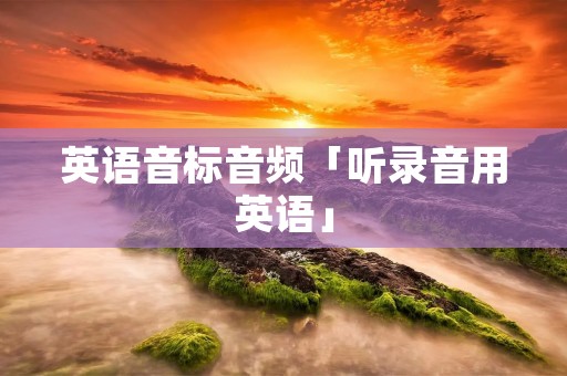 英语音标音频「听录音用英语」