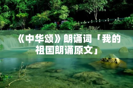 《中华颂》朗诵词「我的祖国朗诵原文」