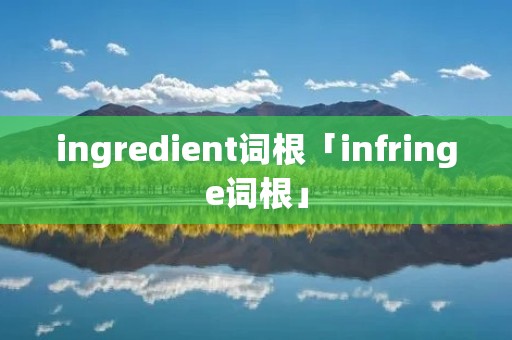 ingredient词根「infringe词根」 ingredient词根「infringe词根」