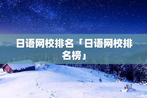 日语网校排名「日语网校排名榜」 日语网校排名「日语网校排名榜」