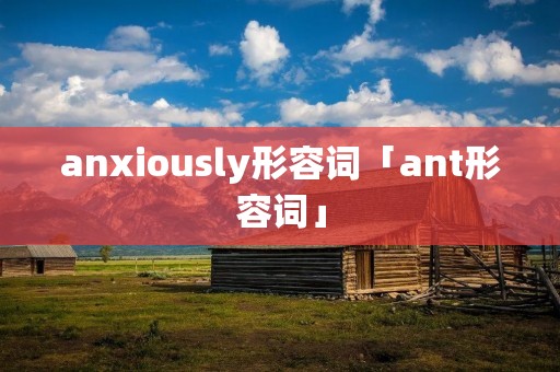anxiously形容词「ant形容词」