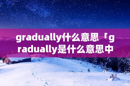 gradually什么意思「gradually是什么意思中文」 gradually什么意思「gradually是什么意思中文」