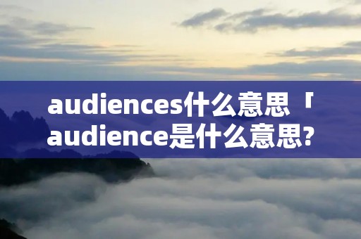 audiences什么意思「audience是什么意思?」
