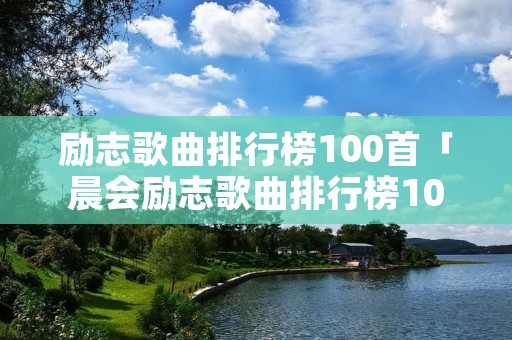 励志歌曲排行榜100首「晨会励志歌曲排行榜100首」