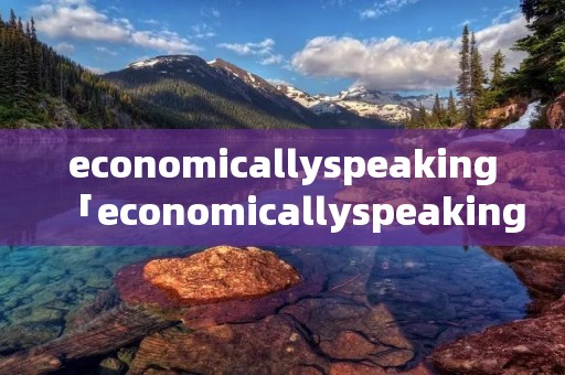 economicallyspeaking「economicallyspeaking,arewe」