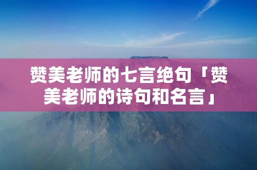 赞美老师的七言绝句「赞美老师的诗句和名言」 赞美老师的七言绝句「赞美老师的诗句和名言」