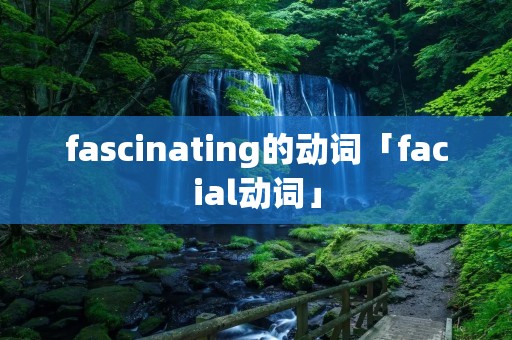 fascinating的动词「facial动词」