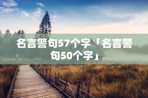名言警句57个字「名言警句50个字」 名言警句57个字「名言警句50个字」
