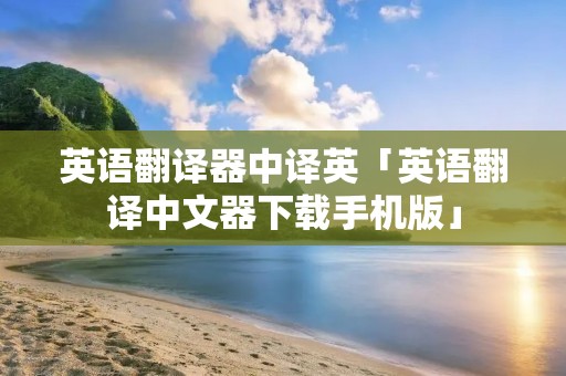 英语翻译器中译英「英语翻译中文器下载手机版」