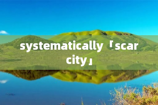 systematically「scarcity」